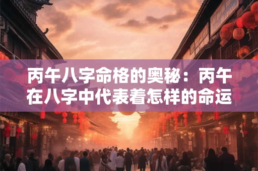 丙午八字命格的奥秘：丙午在八字中代表着怎样的命运