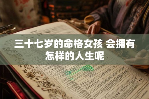 三十七岁的命格女孩 会拥有怎样的人生呢