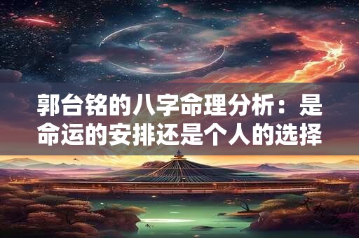 郭台铭的八字命理分析：是命运的安排还是个人的选择
