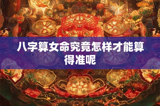 八字算女命究竟怎样才能算得准呢