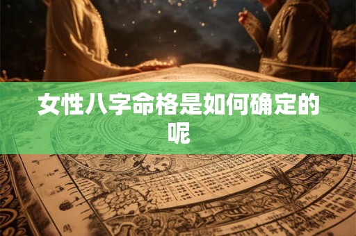 详细阅读:女性八字命格是如何确定的呢 女性八字命格是如何确定的呢