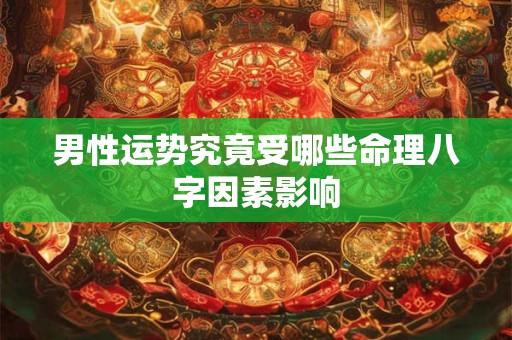 男性运势究竟受哪些命理八字因素影响