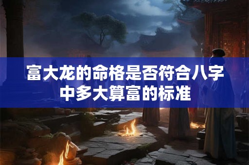 富大龙的命格是否符合八字中多大算富的标准