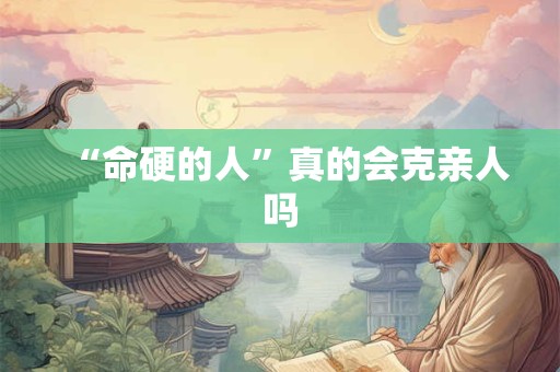 “命硬的人”真的会克亲人吗