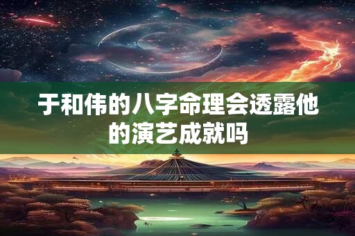 于和伟的八字命理会透露他的演艺成就吗