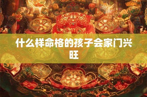什么样命格的孩子会家门兴旺