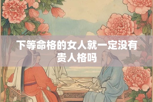 下等命格的女人就一定没有贵人格吗