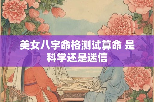 美女八字命格测试算命 是科学还是迷信