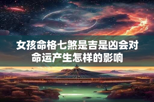 女孩命格七煞是吉是凶会对命运产生怎样的影响