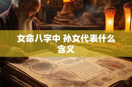 女命八字中 孙女代表什么含义