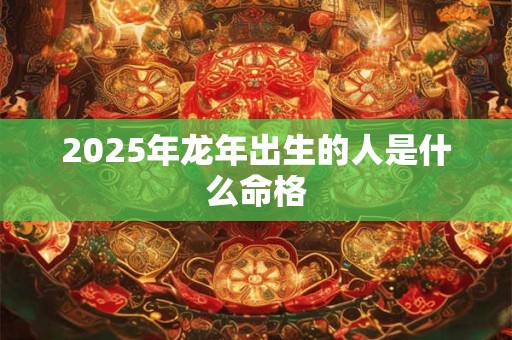 2025年龙年出生的人是什么命格