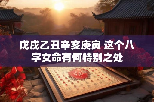 戊戌乙丑辛亥庚寅 这个八字女命有何特别之处