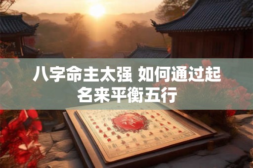 八字命主太强 如何通过起名来平衡五行
