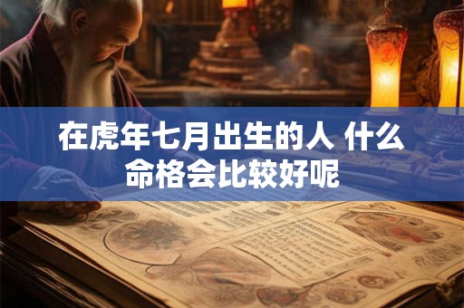 在虎年七月出生的人 什么命格会比较好呢 在虎年七月出生的人 什么命格会比较好呢