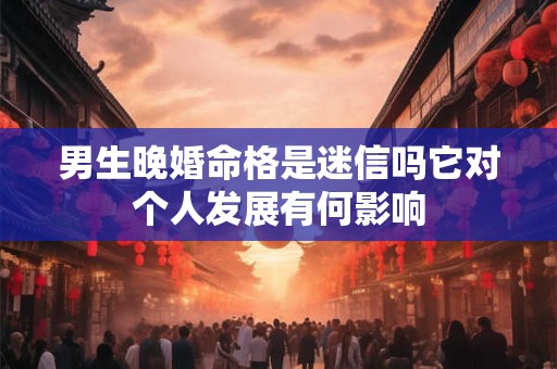 男生晚婚命格是迷信吗它对个人发展有何影响 男生晚婚命格是迷信吗它对个人发展有何影响