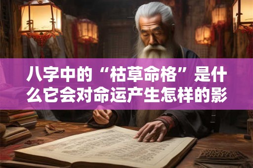 八字中的“枯草命格”是什么它会对命运产生怎样的影响