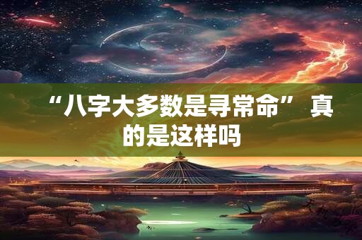 详细阅读:“八字大多数是寻常命” 真的是这样吗 “八字大多数是寻常命” 真的是这样吗