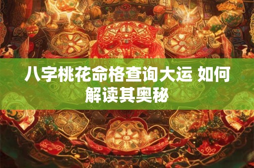 八字桃花命格查询大运 如何解读其奥秘