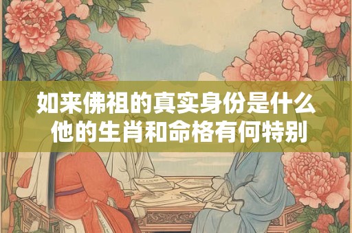 如来佛祖的真实身份是什么 他的生肖和命格有何特别之处