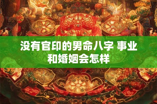 没有官印的男命八字 事业和婚姻会怎样