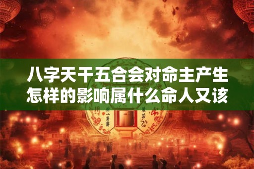 八字天干五合会对命主产生怎样的影响属什么命人又该如何解读