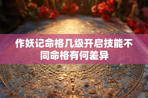 作妖记命格几级开启技能不同命格有何差异