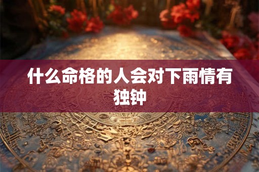 什么命格的人会对下雨情有独钟