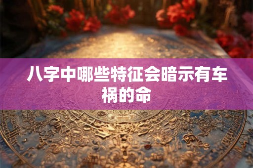 八字中哪些特征会暗示有车祸的命