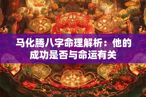 马化腾八字命理解析：他的成功是否与命运有关