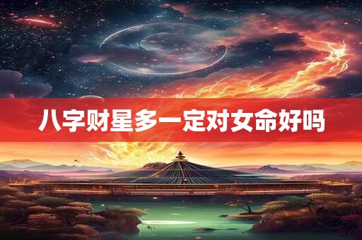 八字财星多一定对女命好吗