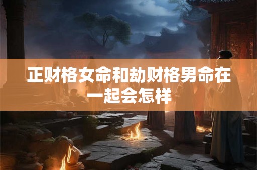 正财格女命和劫财格男命在一起会怎样