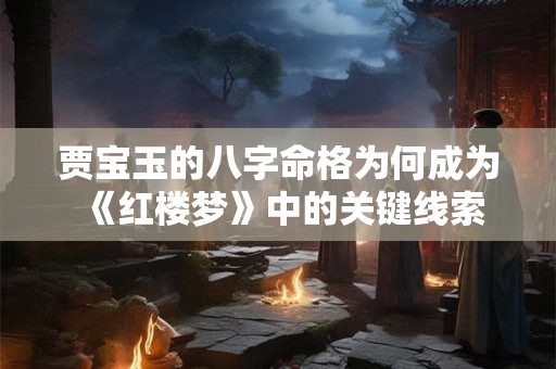 贾宝玉的八字命格为何成为《红楼梦》中的关键线索