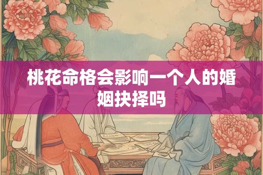 桃花命格会影响一个人的婚姻抉择吗