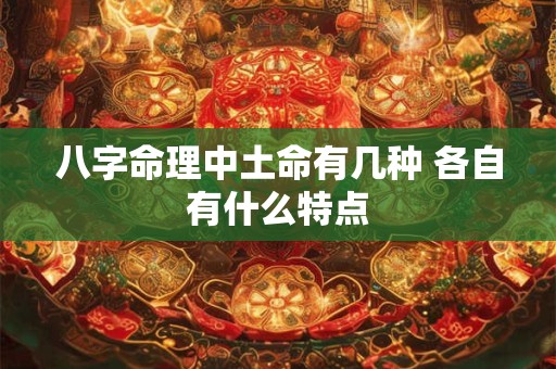 详细阅读:八字命理中土命有几种 各自有什么特点 八字命理中土命有几种 各自有什么特点