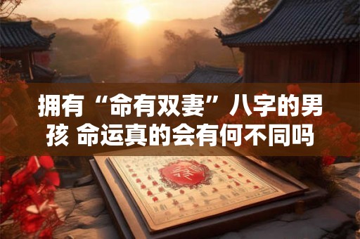 拥有“命有双妻”八字的男孩 命运真的会有何不同吗 拥有“命有双妻”八字的男孩 命运真的会有何不同吗