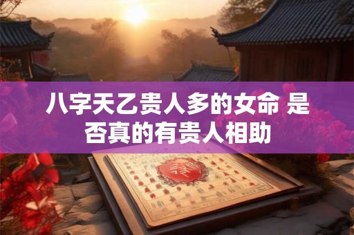 八字天乙贵人多的女命 是否真的有贵人相助