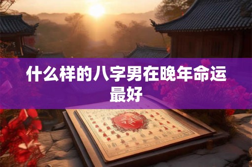 什么样的八字男在晚年命运最好