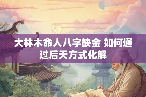 大林木命人八字缺金 如何通过后天方式化解