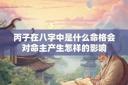 丙子在八字中是什么命格会对命主产生怎样的影响
