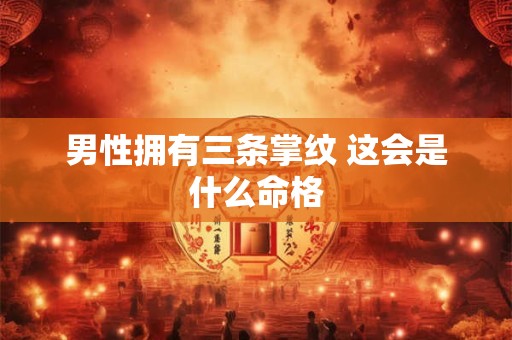 男性拥有三条掌纹 这会是什么命格