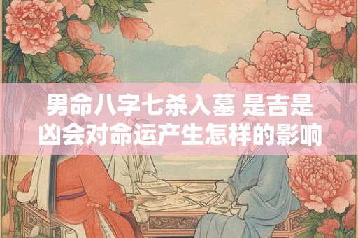 男命八字七杀入墓 是吉是凶会对命运产生怎样的影响