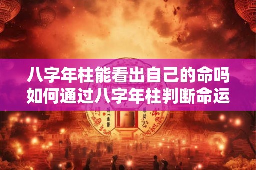 八字年柱能看出自己的命吗如何通过八字年柱判断命运