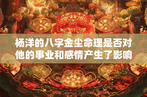 杨洋的八字金尘命理是否对他的事业和感情产生了影响