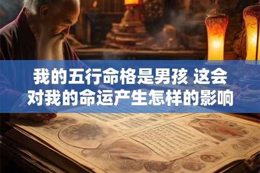 我的五行命格是男孩 这会对我的命运产生怎样的影响呢 我的五行命格是男孩 这会对我的命运产生怎样的影响呢