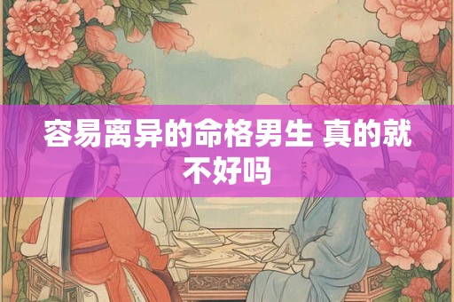 容易离异的命格男生 真的就不好吗