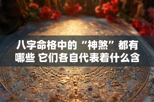 八字命格中的“神煞”都有哪些 它们各自代表着什么含义