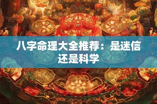 八字命理大全推荐：是迷信还是科学
