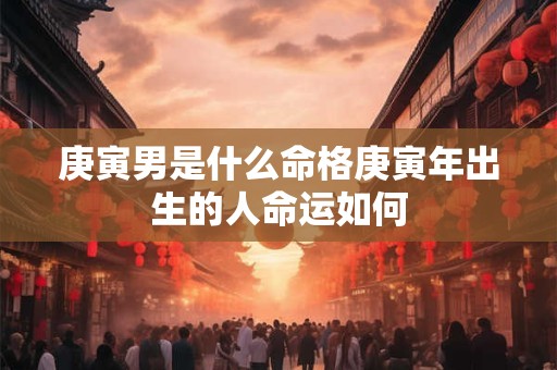 庚寅男是什么命格庚寅年出生的人命运如何