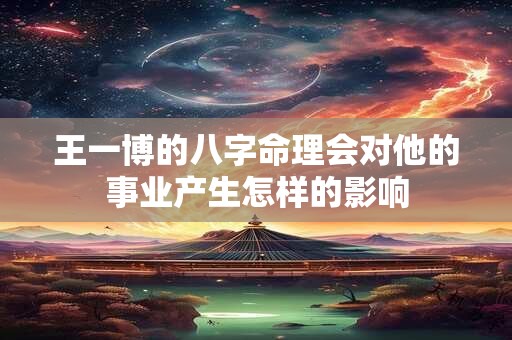 王一博的八字命理会对他的事业产生怎样的影响