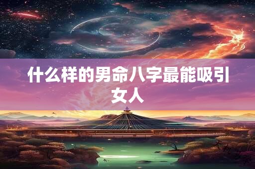 什么样的男命八字最能吸引女人